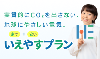 実質的にCO₂を出さない地球にやさしい電気。家で＋安い＝いえやすプラン