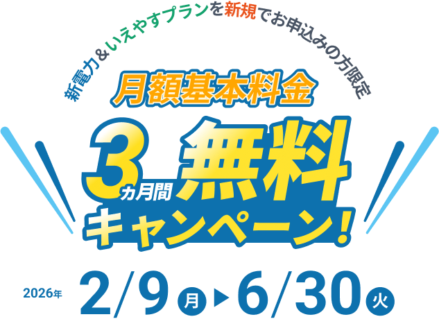 新電力＆いえやすプランを新規でお申し込みの方限定 月学基本料金3ヶ月無料キャンペーン 2026年2月9日（月）〜2026年6月30日（火）